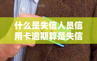 什么是失信人员信用卡逾期算是失信人吗？ - 失信人员和逾期是一个意思吗？