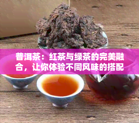 普洱茶：红茶与绿茶的完美融合，让你体验不同风味的搭配