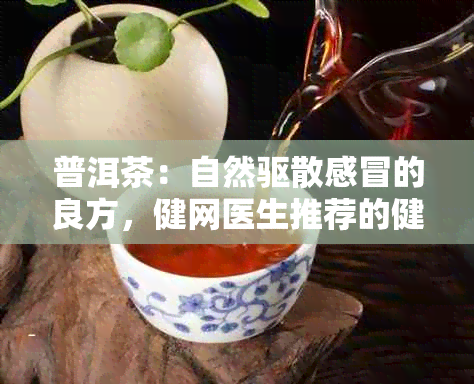 普洱茶：自然驱散感冒的良方，健网医生推荐的健饮品