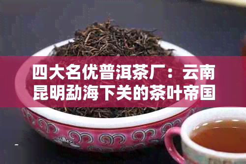 四大名优普洱茶厂：云南昆明勐海下关的茶叶帝国经营之道