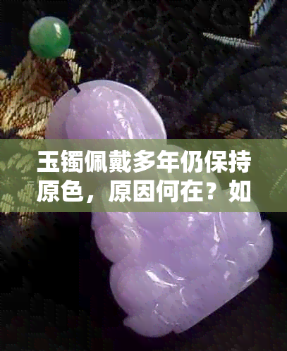 玉镯佩戴多年仍保持原色，原因何在？如何保养与清洁？