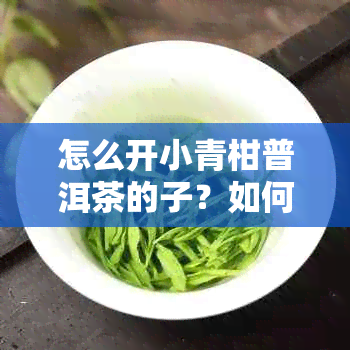 怎么开小青柑普洱茶的子？如何打开小青柑并饮用普洱茶？