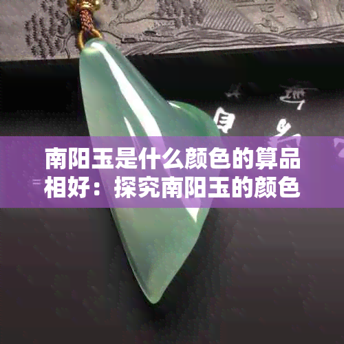 南阳玉是什么颜色的算品相好：探究南阳玉的颜色与品质关系