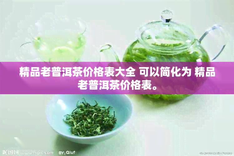 精品老普洱茶价格表大全 可以简化为 精品老普洱茶价格表。