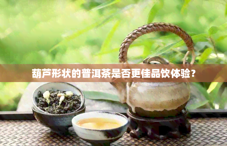 葫芦形状的普洱茶是否更佳品饮体验？