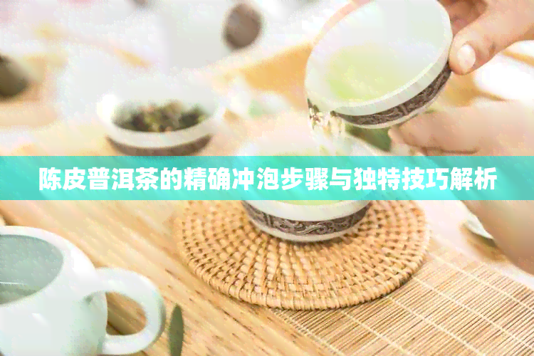 陈皮普洱茶的精确冲泡步骤与独特技巧解析