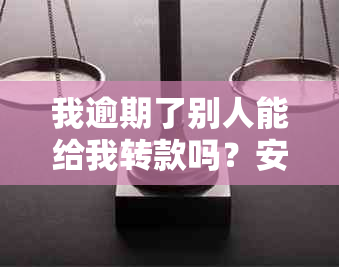 我逾期了别人能给我转款吗？安全吗？有逾期别人转账一直收不到