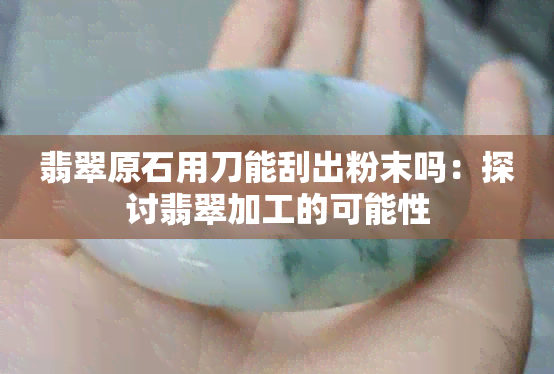 翡翠原石用刀能刮出粉末吗：探讨翡翠加工的可能性