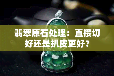 翡翠原石处理：直接切好还是扒皮更好？