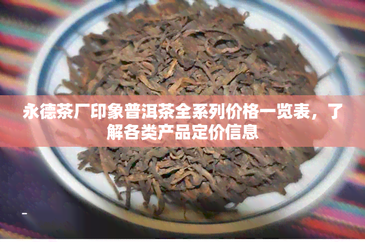 永德茶厂印象普洱茶全系列价格一览表，了解各类产品定价信息