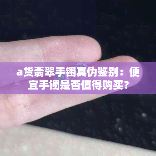 a货翡翠手镯真伪鉴别：便宜手镯是否值得购买？