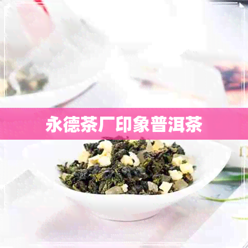 永德茶厂印象普洱茶