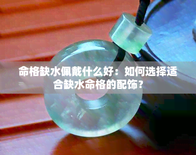 命格缺水佩戴什么好：如何选择适合缺水命格的配饰？