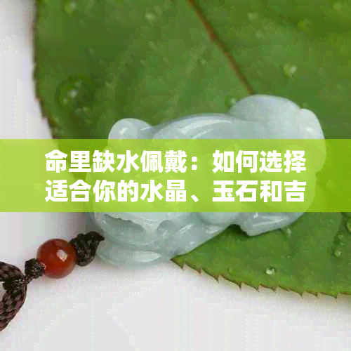 命里缺水佩戴：如何选择适合你的水晶、玉石和吉祥物来提升运势？