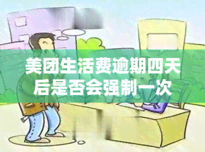 美团生活费逾期四天后是否会强制一次性全额还清？