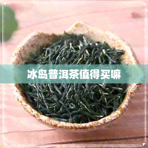 冰岛普洱茶值得买嘛