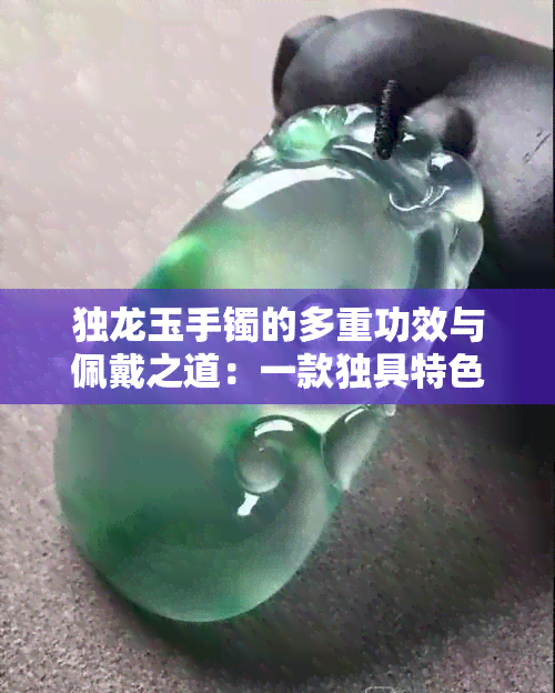 独龙玉手镯的多重功效与佩戴之道：一款独具特色的翡翠宝石