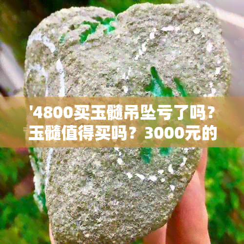 '4800买玉髓吊坠亏了吗？玉髓值得买吗？3000元的玉髓买了什么价位的？'