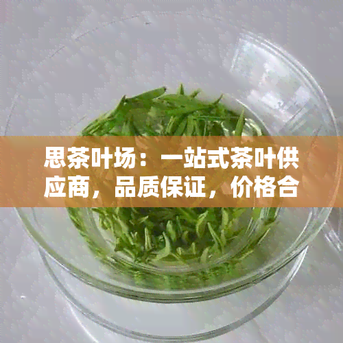 思茶叶场：一站式茶叶供应商，品质保证，价格合理