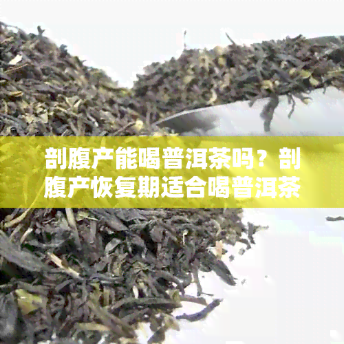 剖腹产能喝普洱茶吗？剖腹产恢复期适合喝普洱茶吗？