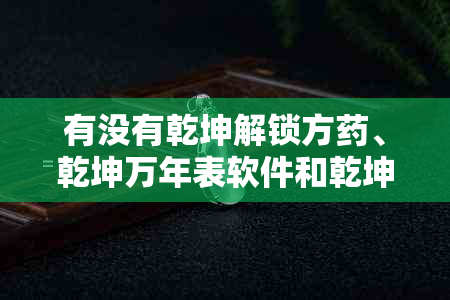 有没有乾坤解锁方、乾坤万年表软件和乾坤袋的相关信息？