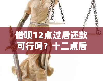 借呗12点过后还款可行吗？十二点后还款借呗是否接受？