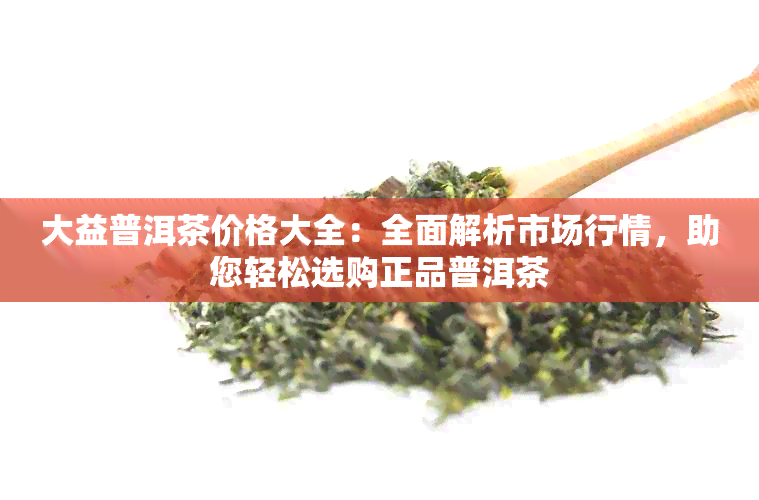 大益普洱茶价格大全：全面解析市场行情，助您轻松选购正品普洱茶