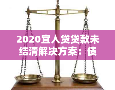 2020宜人贷贷款未结清解决方案：债权转让、逾期处理与期还款全面解析