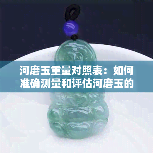 河磨玉重量对照表：如何准确测量和评估河磨玉的质量？