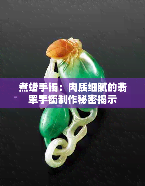 煮蜡手镯：肉质细腻的翡翠手镯制作秘密揭示