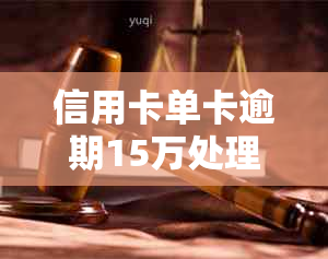 信用卡单卡逾期15万处理方法，共涉及7家银行。