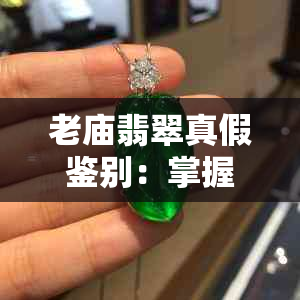 老庙翡翠真假鉴别：掌握专业技巧，轻松分辨真伪