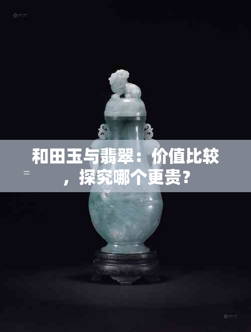 和田玉与翡翠：价值比较，探究哪个更贵？