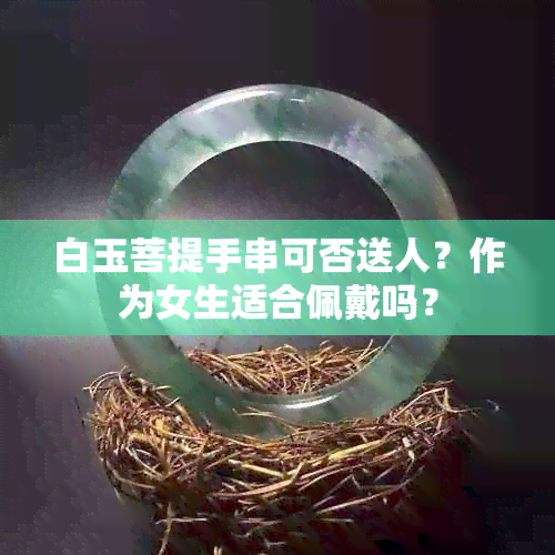 白玉菩提手串可否送人？作为女生适合佩戴吗？