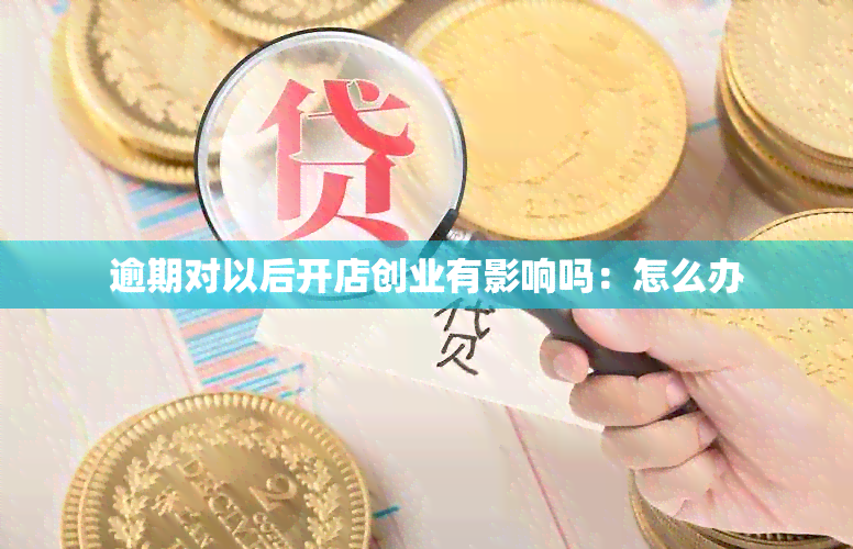 逾期对以后开店创业有影响吗：怎么办