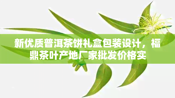 新优质普洱茶饼礼盒包装设计，福鼎茶叶产地厂家批发价格实