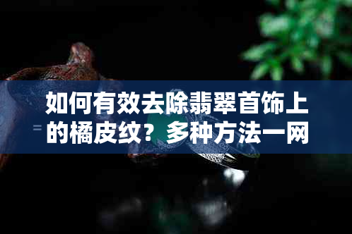 如何有效去除翡翠首饰上的橘皮纹？多种方法一网打尽！