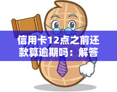 信用卡12点之前还款算逾期吗：解答疑惑及还款时间