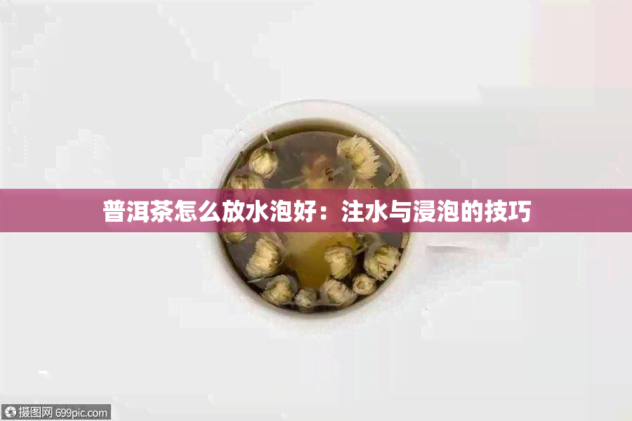 普洱茶怎么放水泡好：注水与浸泡的技巧