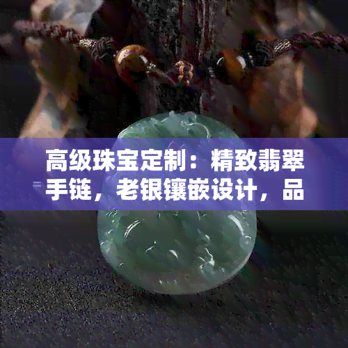 高级珠宝定制：精致翡翠手链，老银镶嵌设计，品味与时尚的完美融合