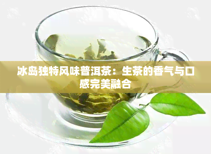 冰岛独特风味普洱茶：生茶的香气与口感完美融合