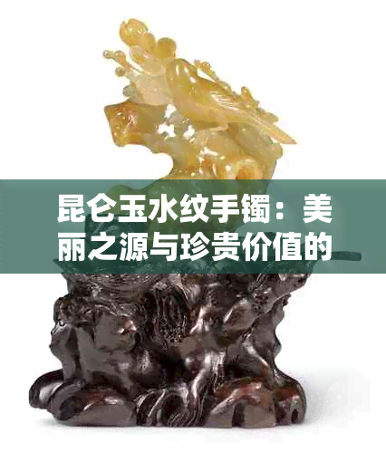 昆仑玉水纹手镯：美丽之源与珍贵价值的完美结合