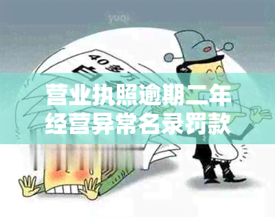 营业执照逾期二年经营异常名录罚款多少元？如何处理？