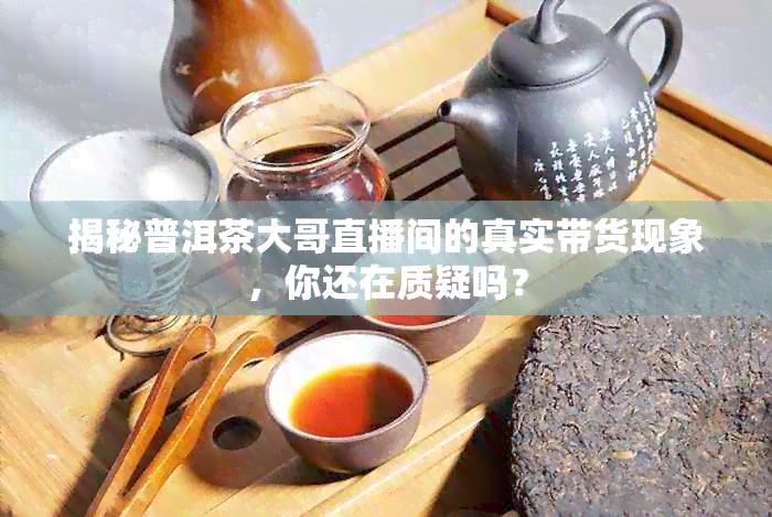 揭秘普洱茶大哥直播间的真实带货现象，你还在质疑吗？