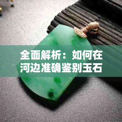 全面解析：如何在河边准确鉴别玉石？探讨实用的观察技巧与常见辨识方法