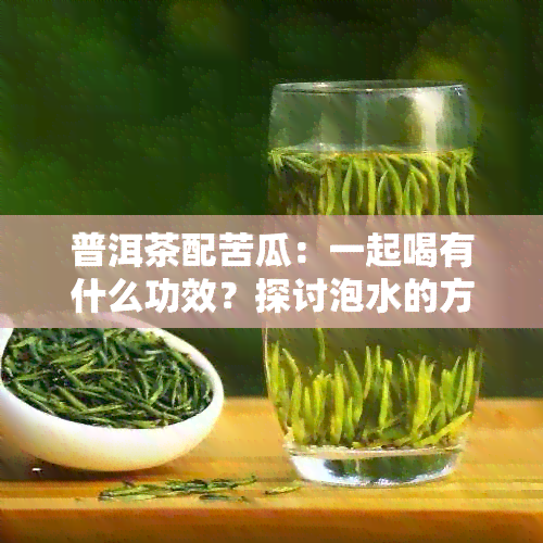 普洱茶配苦瓜：一起喝有什么功效？探讨泡水的方法