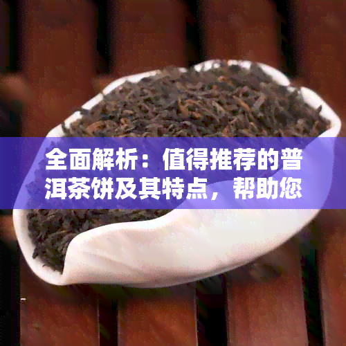 全面解析：值得推荐的普洱茶饼及其特点，帮助您轻松选购优质茶叶