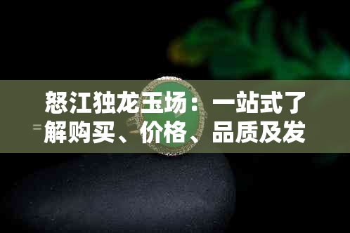 怒江独龙玉场：一站式了解购买、价格、品质及发货等全方位信息