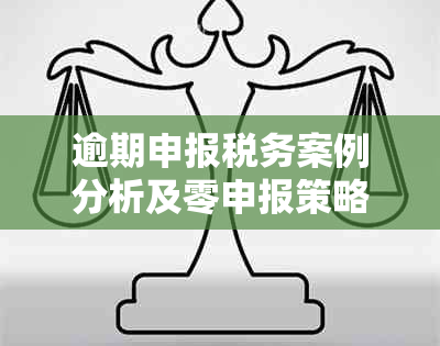 逾期申报税务案例分析及零申报策略