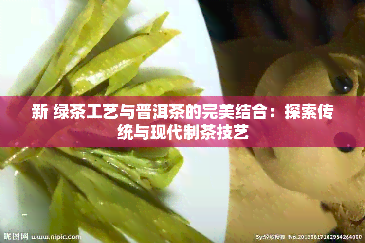 新 绿茶工艺与普洱茶的完美结合：探索传统与现代制茶技艺